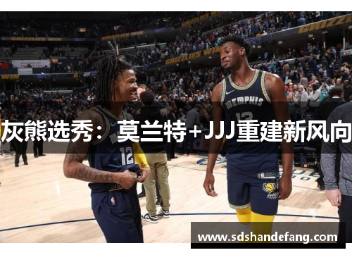 灰熊选秀：莫兰特+JJJ重建新风向